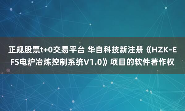 正规股票t+0交易平台 华自科技新注册《HZK-EFS电炉冶炼控制系统V1.0》项目的软件著作权