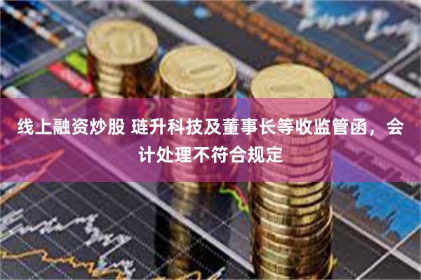 线上融资炒股 琏升科技及董事长等收监管函，会计处理不符合规定
