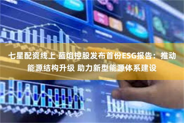 七星配资线上 蓝焰控股发布首份ESG报告：推动能源结构升级 助力新型能源体系建设