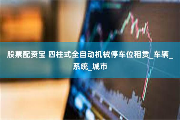 股票配资宝 四柱式全自动机械停车位租赁_车辆_系统_城市