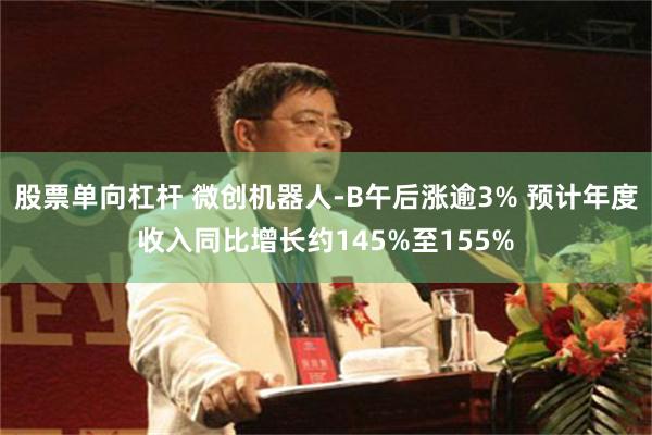股票单向杠杆 微创机器人-B午后涨逾3% 预计年度收入同比增长约145%至155%