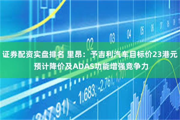证券配资实盘排名 里昂：予吉利汽车目标价23港元 预计降价及ADAS功能增强竞争力