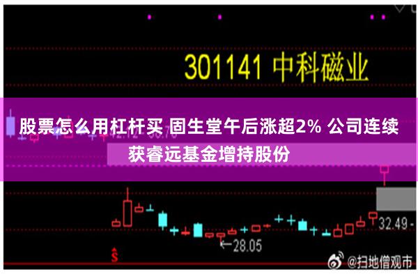 股票怎么用杠杆买 固生堂午后涨超2% 公司连续获睿远基金增持股份