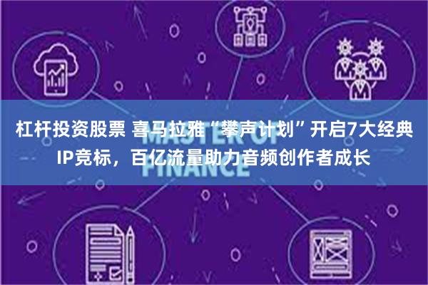 杠杆投资股票 喜马拉雅“攀声计划”开启7大经典IP竞标，百亿流量助力音频创作者成长