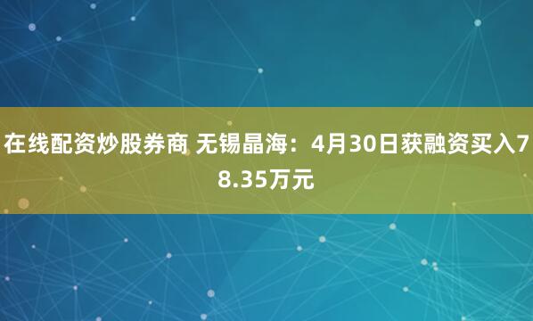 在线配资炒股券商 无锡晶海：4月30日获融资买入78.35万元