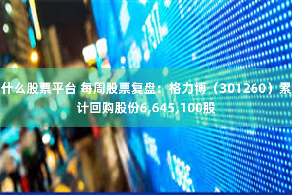 什么股票平台 每周股票复盘：格力博（301260）累计回购股份6,645,100股