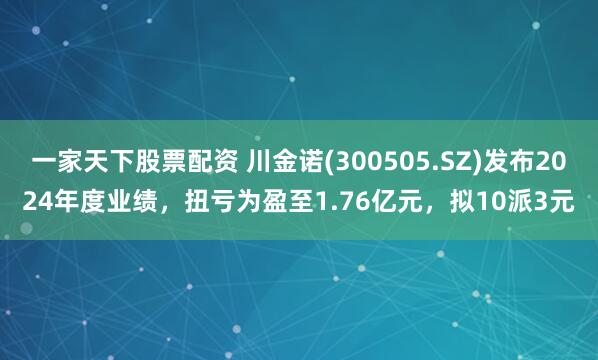 一家天下股票配资 川金诺(300505.SZ)发布2024年度业绩，扭亏为盈至1.76亿元，拟10派3元