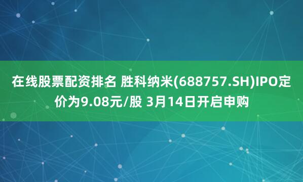 在线股票配资排名 胜科纳米(688757.SH)IPO定价为9.08元/股 3月14日开启申购
