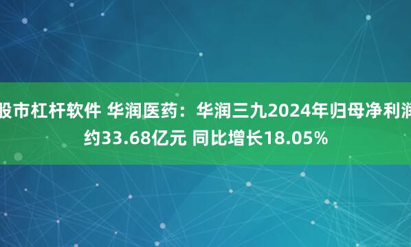股市杠杆软件 华润医药：华润三九2024年归母净利润约33.68亿元 同比增长18.05%