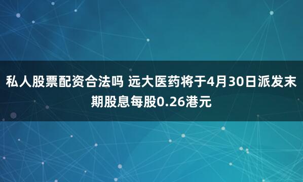 私人股票配资合法吗 远大医药将于4月30日派发末期股息每股0.26港元
