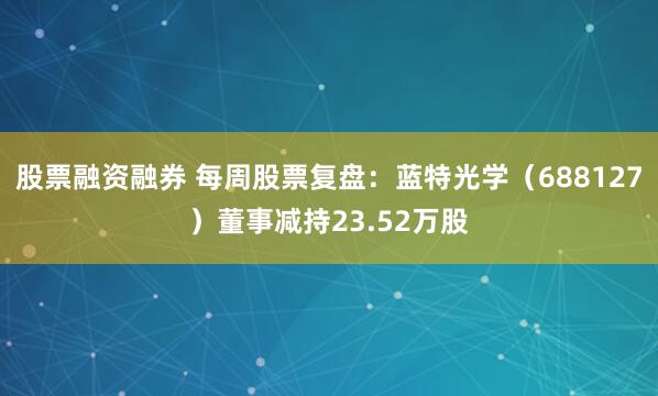 股票融资融券 每周股票复盘：蓝特光学（688127）董事减持23.52万股