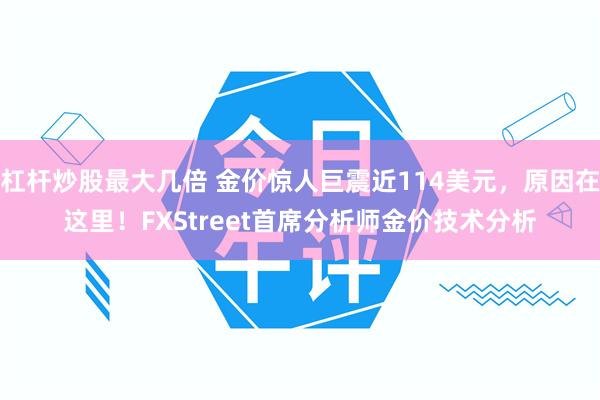 杠杆炒股最大几倍 金价惊人巨震近114美元，原因在这里！FXStreet首席分析师金价技术分析
