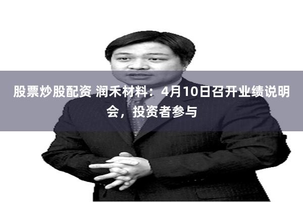 股票炒股配资 润禾材料：4月10日召开业绩说明会，投资者参与