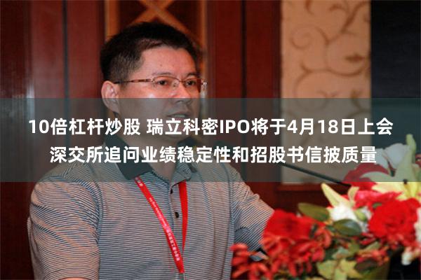 10倍杠杆炒股 瑞立科密IPO将于4月18日上会 深交所追问业绩稳定性和招股书信披质量
