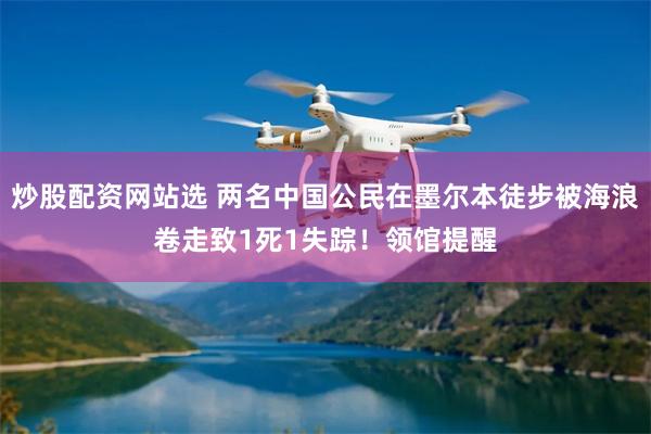 炒股配资网站选 两名中国公民在墨尔本徒步被海浪卷走致1死1失踪！领馆提醒