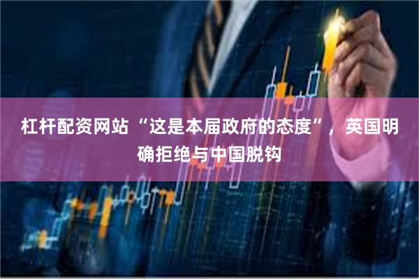 杠杆配资网站 “这是本届政府的态度”，英国明确拒绝与中国脱钩