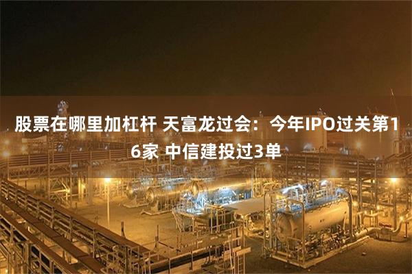 股票在哪里加杠杆 天富龙过会：今年IPO过关第16家 中信建投过3单