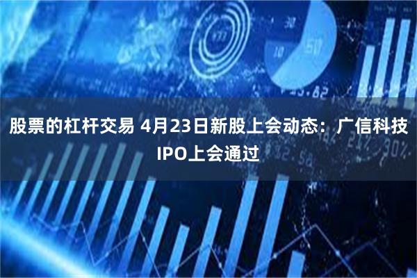 股票的杠杆交易 4月23日新股上会动态：广信科技IPO上会通过