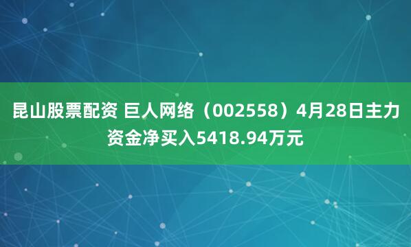 昆山股票配资 巨人网络（002558）4月28日主力资金净买入5418.94万元