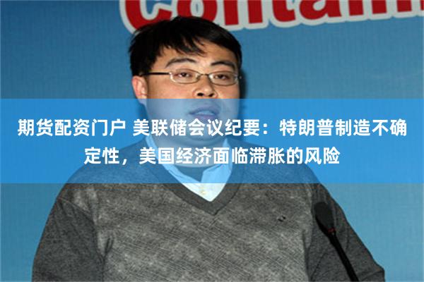 期货配资门户 美联储会议纪要：特朗普制造不确定性，美国经济面临滞胀的风险