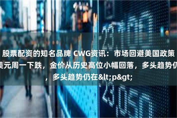 股票配资的知名品牌 CWG资讯：市场回避美国政策不确定性， 美元周一下跌，金价从历史高位小幅回落，多头趋势仍在<p>