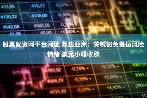 股票配资网平台网址 邦达亚洲：关税豁免提振风险情绪 澳元小幅收涨