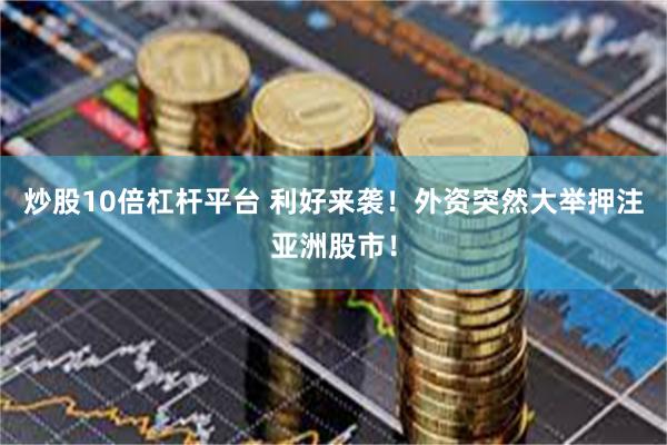 炒股10倍杠杆平台 利好来袭！外资突然大举押注亚洲股市！