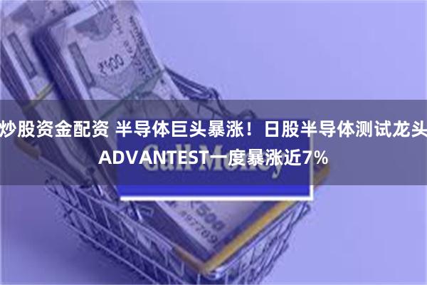 炒股资金配资 半导体巨头暴涨！日股半导体测试龙头ADVANTEST一度暴涨近7%