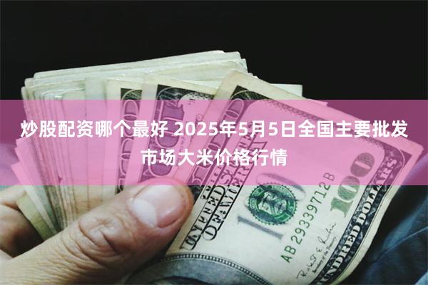 炒股配资哪个最好 2025年5月5日全国主要批发市场大米价格行情