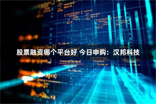 股票融资哪个平台好 今日申购：汉邦科技