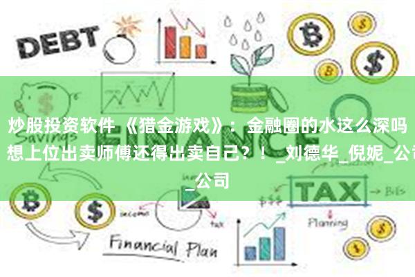 炒股投资软件 《猎金游戏》：金融圈的水这么深吗？想上位出卖师傅还得出卖自己？！_刘德华_倪妮_公司