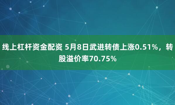 线上杠杆资金配资 5月8日武进转债上涨0.51%，转股溢价率70.75%