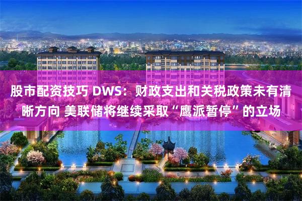 股市配资技巧 DWS：财政支出和关税政策未有清晰方向 美联储将继续采取“鹰派暂停”的立场
