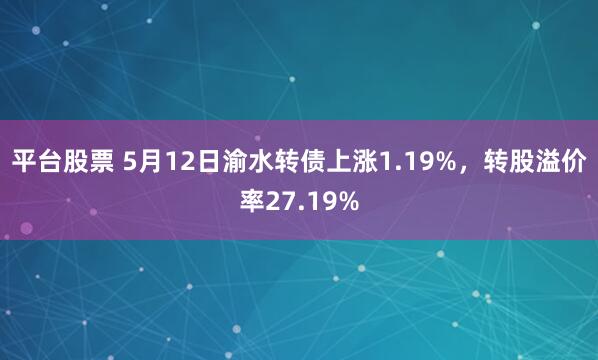 平台股票 5月12日渝水转债上涨1.19%，转股溢价率27.19%