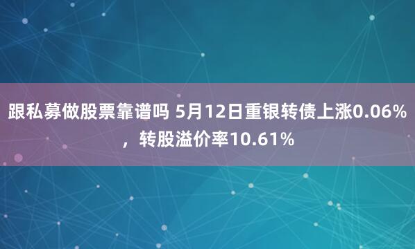 跟私募做股票靠谱吗 5月12日重银转债上涨0.06%，转股溢价率10.61%
