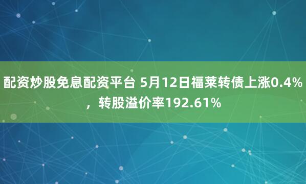 配资炒股免息配资平台 5月12日福莱转债上涨0.4%，转股溢价率192.61%
