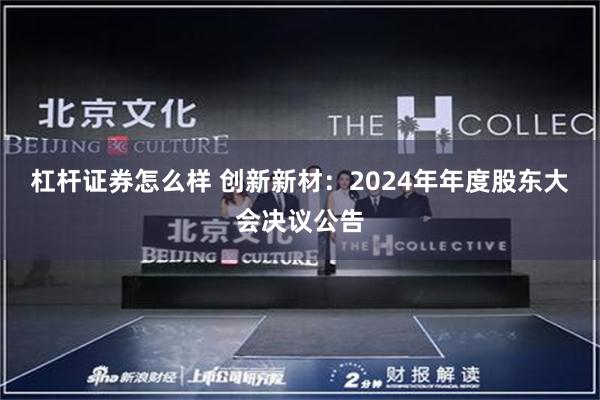 杠杆证券怎么样 创新新材：2024年年度股东大会决议公告