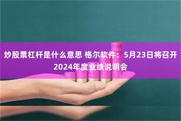 炒股票杠杆是什么意思 格尔软件：5月23日将召开2024年度业绩说明会