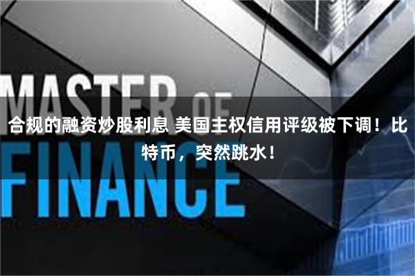 合规的融资炒股利息 美国主权信用评级被下调！比特币，突然跳水！