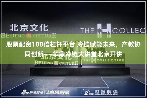 股票配资100倍杠杆平台 冷链赋能未来，产教协同创新——华鼎冷链大讲堂北京开讲