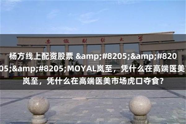 杨方线上配资股票 &#8205;&#8205;&#8205;&#8205;MOYAL岚至，凭什么在高端医美市场虎口夺食？