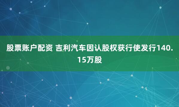 股票账户配资 吉利汽车因认股权获行使发行140.15万股