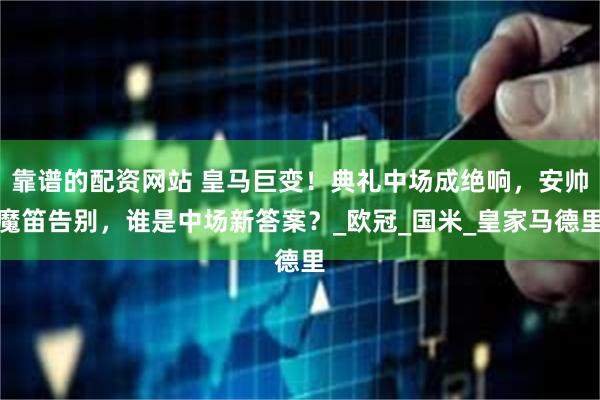靠谱的配资网站 皇马巨变！典礼中场成绝响，安帅魔笛告别，谁是中场新答案？_欧冠_国米_皇家马德里