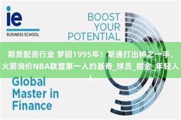 期货配资行业 梦回1995年！斯通打出神之一手，火箭询价NBA联盟第一人约基奇_球员_掘金_年轻人