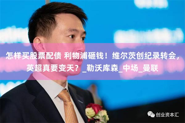 怎样买股票配债 利物浦砸钱！维尔茨创纪录转会，英超真要变天？_勒沃库森_中场_曼联