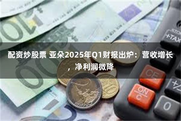 配资炒股票 亚朵2025年Q1财报出炉：营收增长，净利润微降