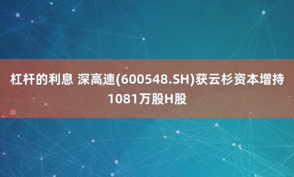 杠杆的利息 深高速(600548.SH)获云杉资本增持1081万股H股