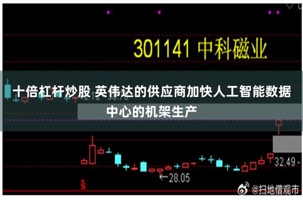 十倍杠杆炒股 英伟达的供应商加快人工智能数据中心的机架生产
