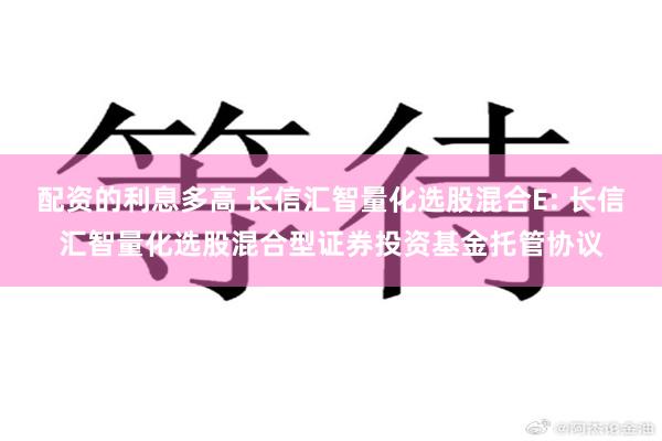 配资的利息多高 长信汇智量化选股混合E: 长信汇智量化选股混合型证券投资基金托管协议