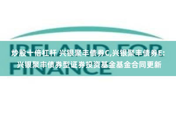 炒股十倍杠杆 兴银聚丰债券C,兴银聚丰债券E: 兴银聚丰债券型证券投资基金基金合同更新